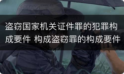 盗窃国家机关证件罪的犯罪构成要件 构成盗窃罪的构成要件