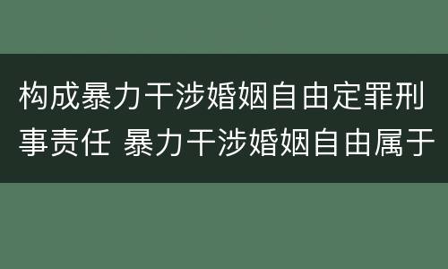 构成暴力干涉婚姻自由定罪刑事责任 暴力干涉婚姻自由属于犯罪吗