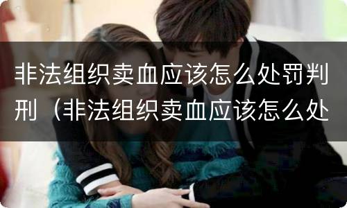 非法组织卖血应该怎么处罚判刑（非法组织卖血应该怎么处罚判刑的人）