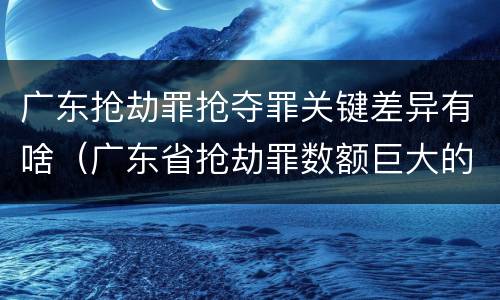 广东抢劫罪抢夺罪关键差异有啥（广东省抢劫罪数额巨大的标准）
