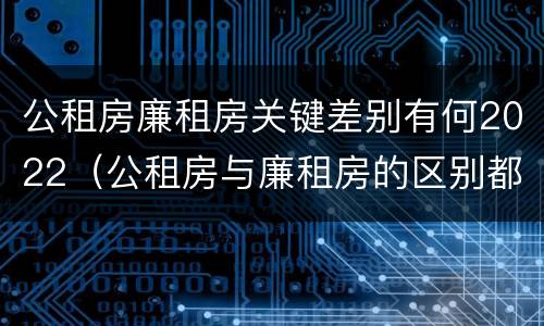 公租房廉租房关键差别有何2022（公租房与廉租房的区别都在此,别再搞错了!）