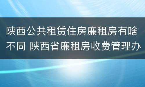 陕西公共租赁住房廉租房有啥不同 陕西省廉租房收费管理办法