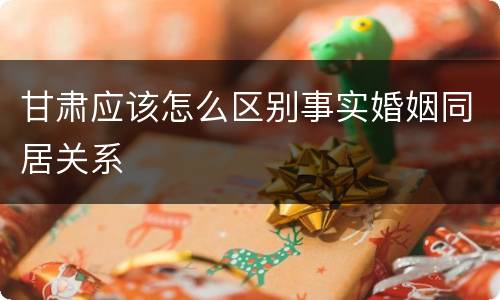 甘肃应该怎么区别事实婚姻同居关系