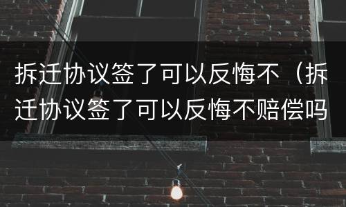 拆迁协议签了可以反悔不（拆迁协议签了可以反悔不赔偿吗）