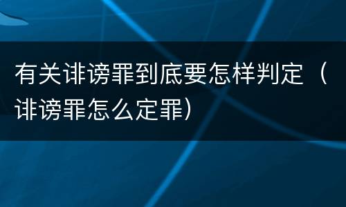 有关诽谤罪到底要怎样判定（诽谤罪怎么定罪）