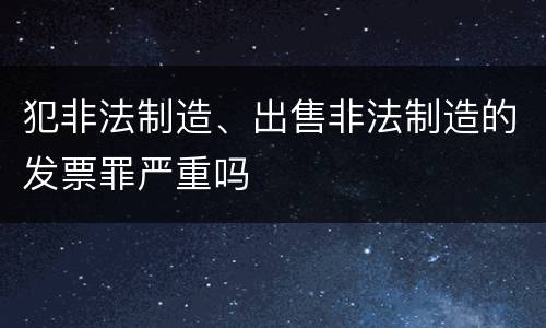 犯非法制造、出售非法制造的发票罪严重吗