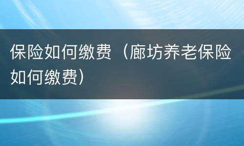 保险如何缴费（廊坊养老保险如何缴费）