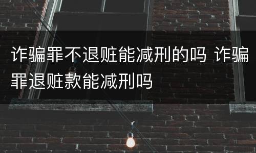 诈骗罪不退赃能减刑的吗 诈骗罪退赃款能减刑吗