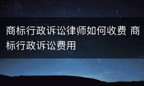 商标行政诉讼律师如何收费 商标行政诉讼费用