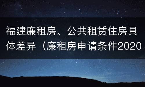 福建廉租房、公共租赁住房具体差异（廉租房申请条件2020福建）