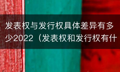 发表权与发行权具体差异有多少2022（发表权和发行权有什么区别）