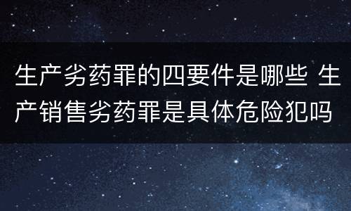 生产劣药罪的四要件是哪些 生产销售劣药罪是具体危险犯吗