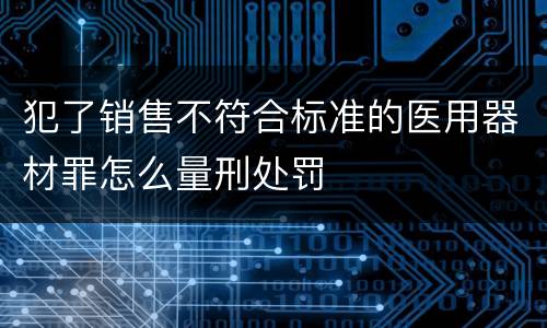 犯了销售不符合标准的医用器材罪怎么量刑处罚
