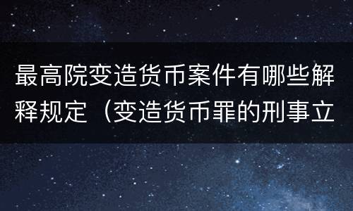 最高院变造货币案件有哪些解释规定（变造货币罪的刑事立案追诉标准是）