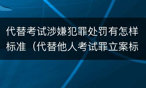 代替考试涉嫌犯罪处罚有怎样标准（代替他人考试罪立案标准）