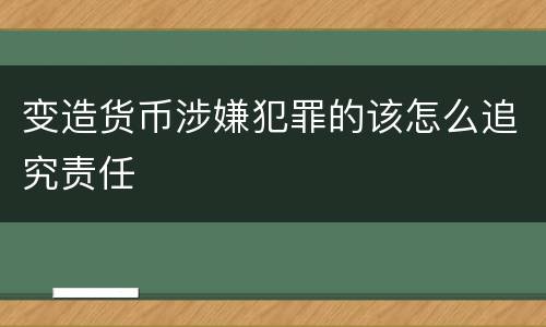 变造货币涉嫌犯罪的该怎么追究责任