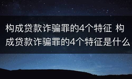 构成贷款诈骗罪的4个特征 构成贷款诈骗罪的4个特征是什么