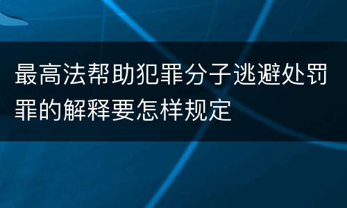 最高法帮助犯罪分子逃避处罚罪的解释要怎样规定