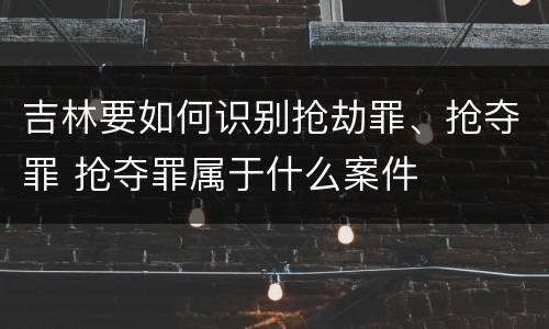 吉林要如何识别抢劫罪、抢夺罪 抢夺罪属于什么案件
