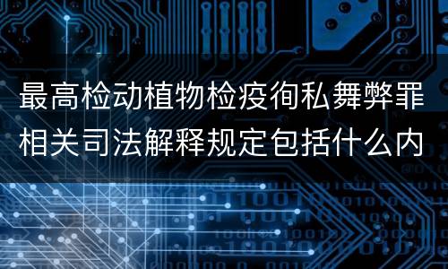 最高检动植物检疫徇私舞弊罪相关司法解释规定包括什么内容