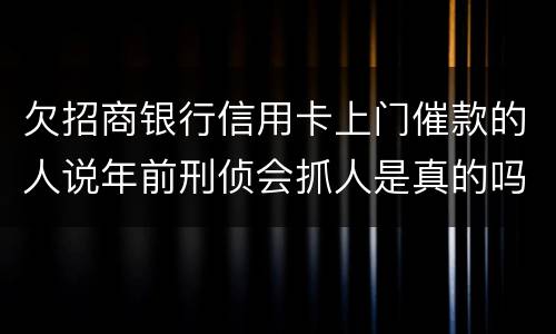 欠招商银行信用卡上门催款的人说年前刑侦会抓人是真的吗