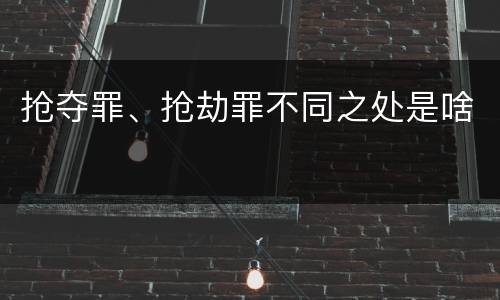 抢夺罪、抢劫罪不同之处是啥
