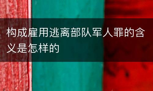 构成雇用逃离部队军人罪的含义是怎样的