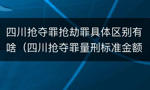 四川抢夺罪抢劫罪具体区别有啥（四川抢夺罪量刑标准金额）