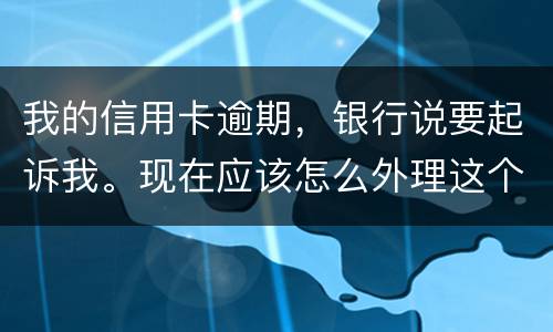 我的信用卡逾期，银行说要起诉我。现在应该怎么外理这个事情