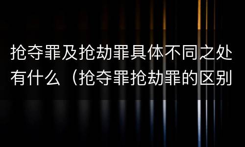 抢夺罪及抢劫罪具体不同之处有什么（抢夺罪抢劫罪的区别）