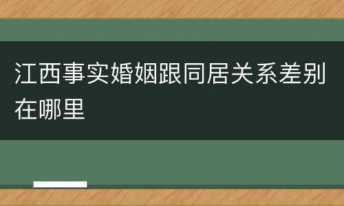 江西事实婚姻跟同居关系差别在哪里
