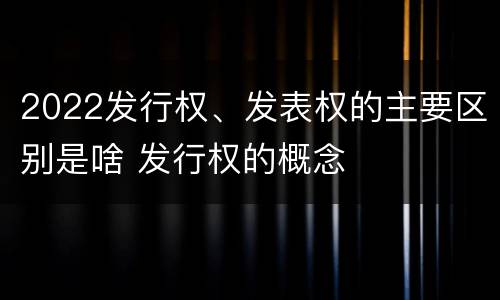 2022发行权、发表权的主要区别是啥 发行权的概念