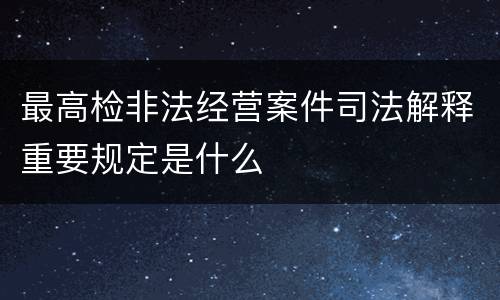 最高检非法经营案件司法解释重要规定是什么