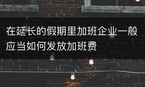 在延长的假期里加班企业一般应当如何发放加班费