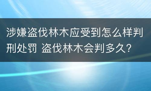 涉嫌盗伐林木应受到怎么样判刑处罚 盗伐林木会判多久?