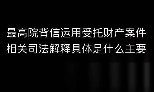 最高院背信运用受托财产案件相关司法解释具体是什么主要内容