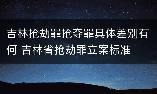 吉林抢劫罪抢夺罪具体差别有何 吉林省抢劫罪立案标准