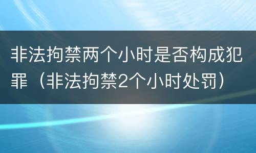 非法拘禁两个小时是否构成犯罪（非法拘禁2个小时处罚）