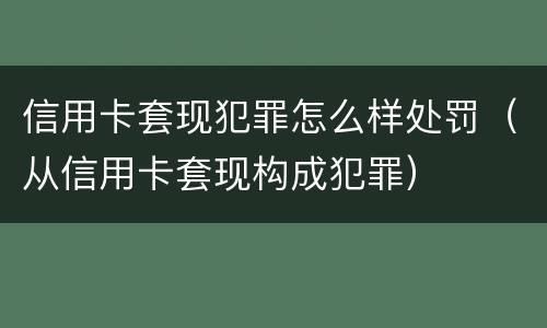 信用卡套现犯罪怎么样处罚（从信用卡套现构成犯罪）