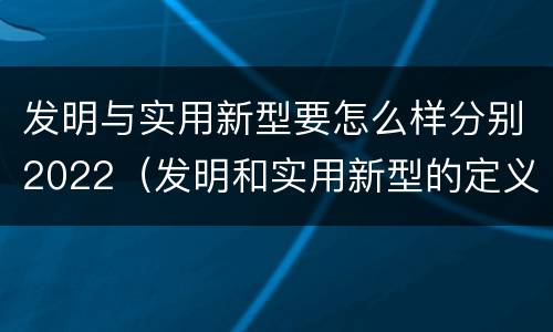 发明与实用新型要怎么样分别2022（发明和实用新型的定义）