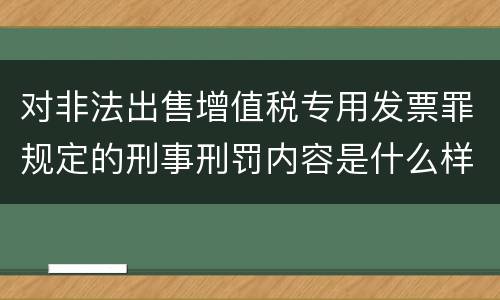 对非法出售增值税专用发票罪规定的刑事刑罚内容是什么样的