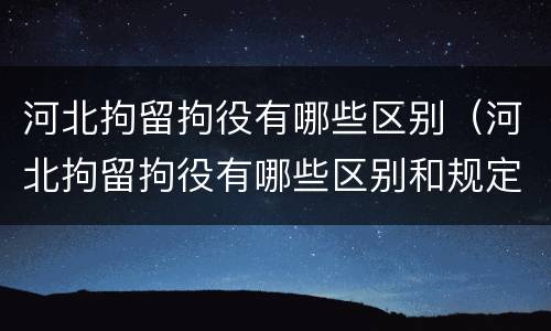 河北拘留拘役有哪些区别（河北拘留拘役有哪些区别和规定）