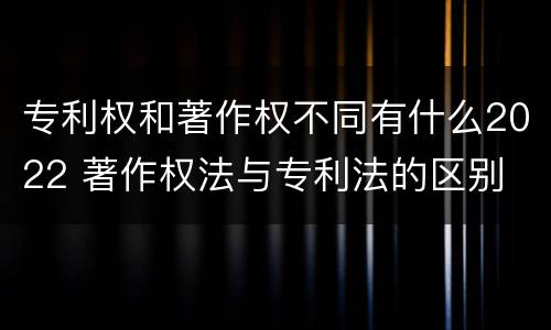 专利权和著作权不同有什么2022 著作权法与专利法的区别