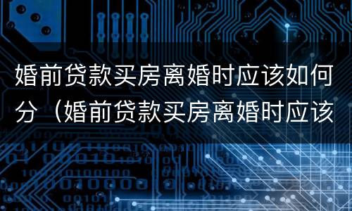 婚前贷款买房离婚时应该如何分（婚前贷款买房离婚时应该如何分割）