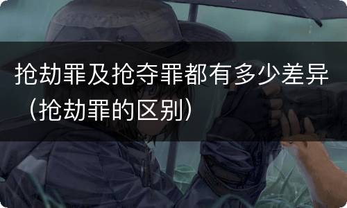 抢劫罪及抢夺罪都有多少差异（抢劫罪的区别）