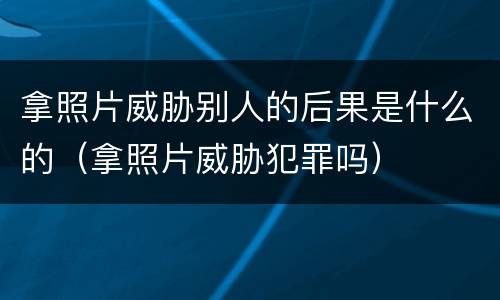 拿照片威胁别人的后果是什么的（拿照片威胁犯罪吗）