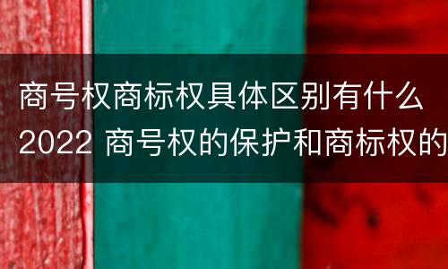 商号权商标权具体区别有什么2022 商号权的保护和商标权的保护一样是全国性范围的