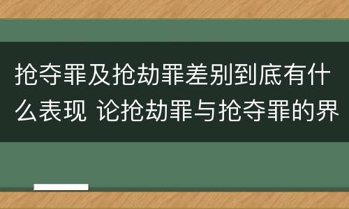 抢夺罪及抢劫罪差别到底有什么表现 论抢劫罪与抢夺罪的界限