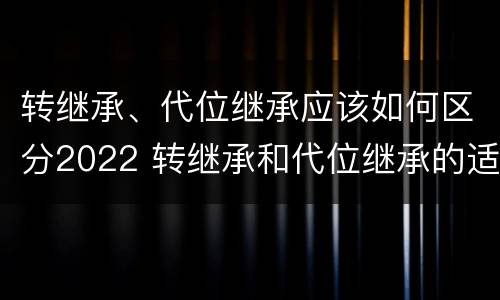 转继承、代位继承应该如何区分2022 转继承和代位继承的适用范围