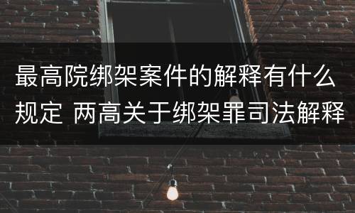 最高院绑架案件的解释有什么规定 两高关于绑架罪司法解释